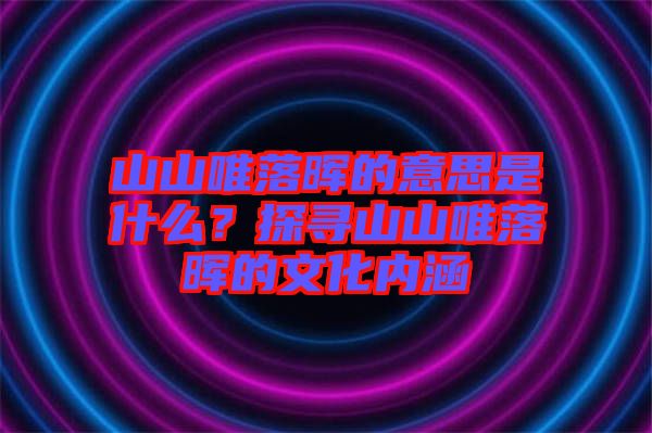 山山唯落暉的意思是什么？探尋山山唯落暉的文化內(nèi)涵