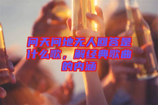 問天問地?zé)o人回答是什么歌，解經(jīng)典歌曲的內(nèi)涵