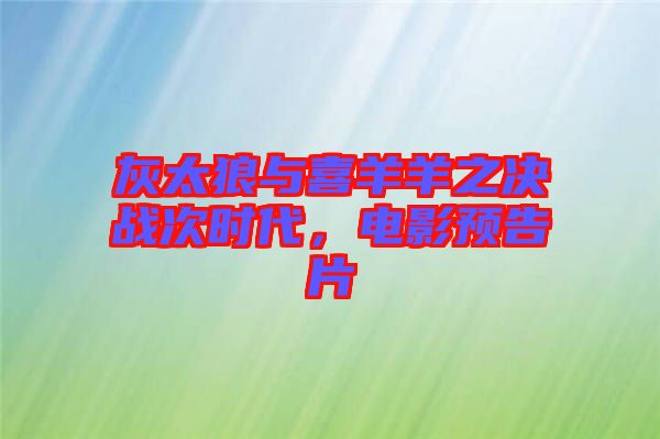 灰太狼與喜羊羊之決戰(zhàn)次時代，電影預(yù)告片