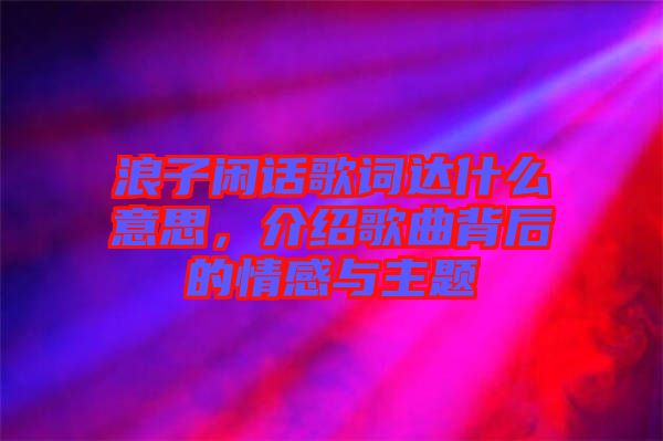 浪子閑話歌詞達什么意思，介紹歌曲背后的情感與主題