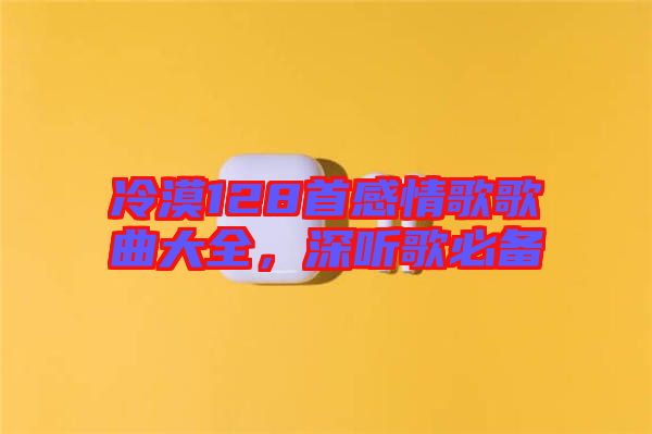 冷漠128首感情歌歌曲大全，深聽歌必備