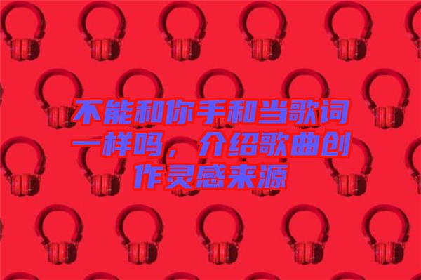 不能和你手和當歌詞一樣嗎，介紹歌曲創(chuàng)作靈感來源