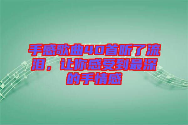 手感歌曲40首聽了流淚，讓你感受到最深的手情感