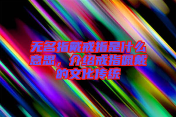 無名指戴戒指是什么意思，介紹戒指佩戴的文化傳統(tǒng)