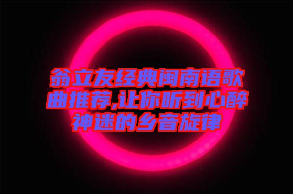 翁立友經典閩南語歌曲推薦,讓你聽到心醉神迷的鄉(xiāng)音旋律