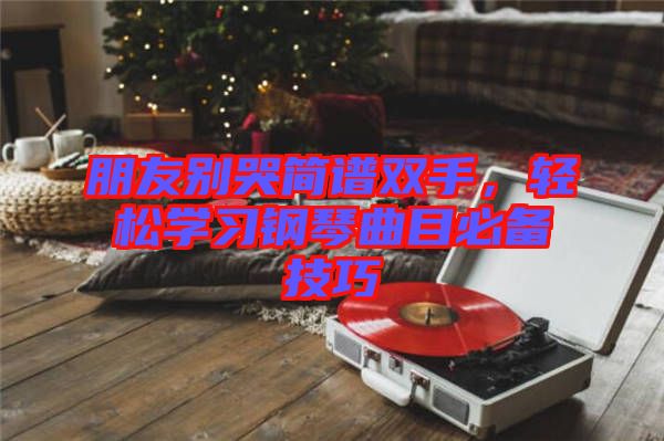 朋友別哭簡譜雙手，輕松學習鋼琴曲目必備技巧