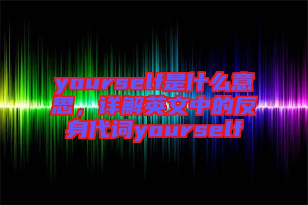 yourself是什么意思，詳解英文中的反身代詞yourself