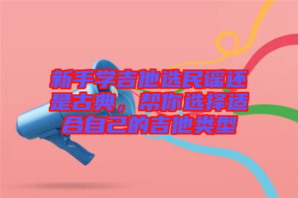 新手學(xué)吉他選民謠還是古典，幫你選擇適合自己的吉他類型