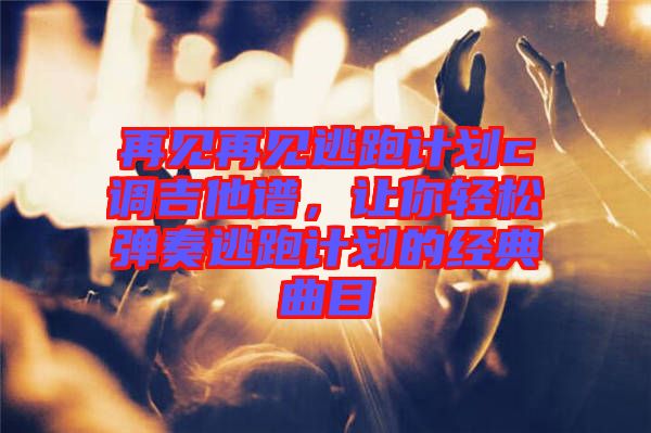 再見再見逃跑計劃c調吉他譜，讓你輕松彈奏逃跑計劃的經(jīng)典曲目