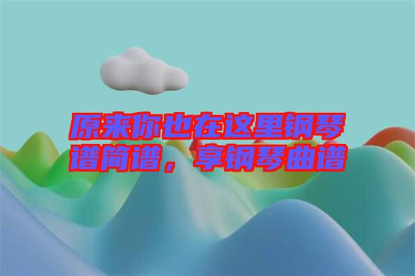 原來你也在這里鋼琴譜簡譜，享鋼琴曲譜