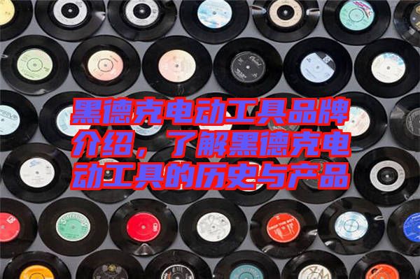 黑德克電動工具品牌介紹，了解黑德克電動工具的歷史與產(chǎn)品