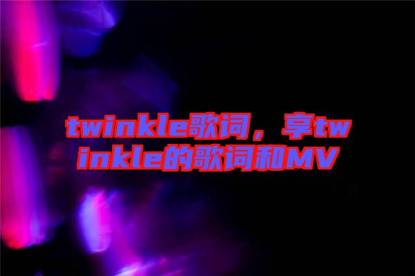 twinkle歌詞，享twinkle的歌詞和MV