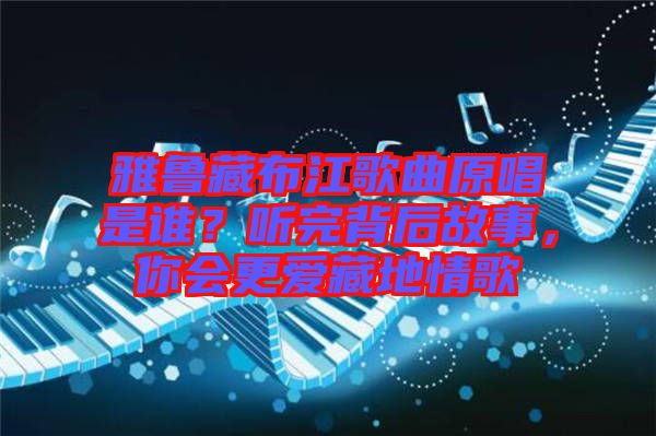 雅魯藏布江歌曲原唱是誰？聽完背后故事，你會(huì)更愛藏地情歌