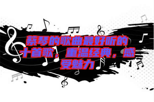 蔡琴的歌曲最好聽的十首歌，重溫經典，感受魅力