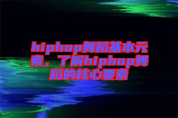 hiphop舞蹈基本元素，了解hiphop舞蹈的核心要素