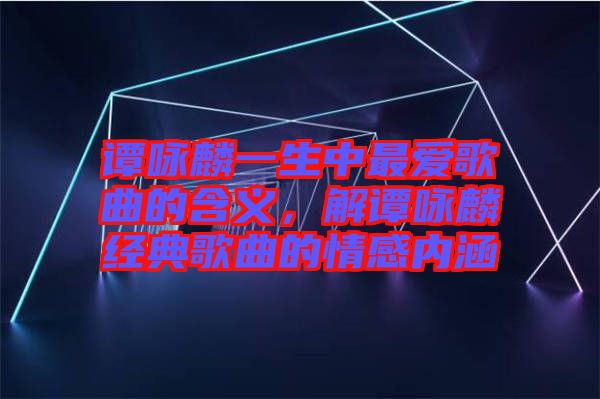 譚詠麟一生中最愛歌曲的含義，解譚詠麟經(jīng)典歌曲的情感內(nèi)涵