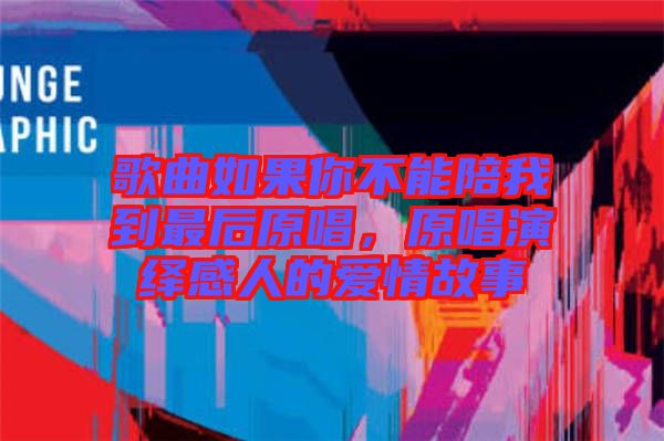 歌曲如果你不能陪我到最后原唱，原唱演繹感人的愛情故事