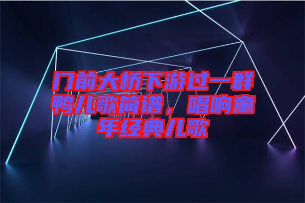 門前大橋下游過(guò)一群鴨兒歌簡(jiǎn)譜，唱響童年經(jīng)典兒歌