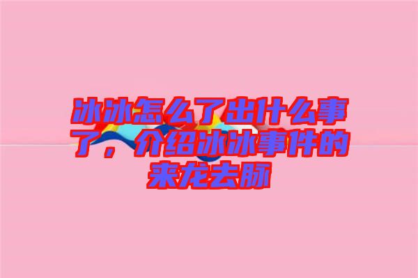 冰冰怎么了出什么事了，介紹冰冰事件的來龍去脈