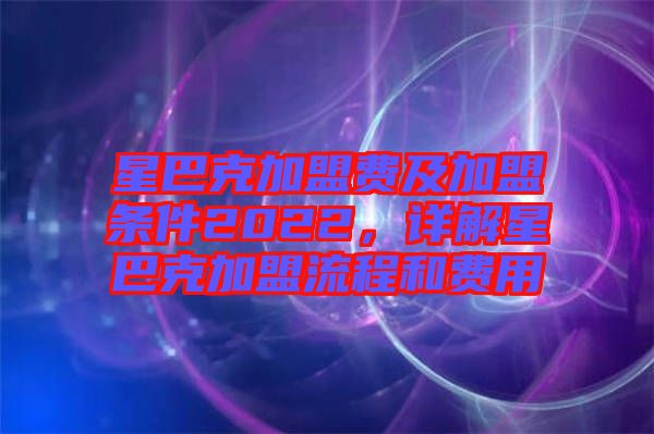 星巴克加盟費(fèi)及加盟條件2022，詳解星巴克加盟流程和費(fèi)用