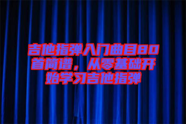 吉他指彈入門曲目80首簡譜，從零基礎(chǔ)開始學習吉他指彈