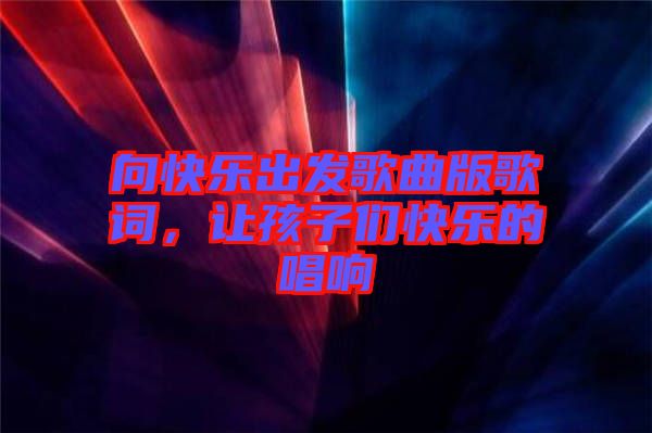 向快樂(lè)出發(fā)歌曲版歌詞，讓孩子們快樂(lè)的唱響