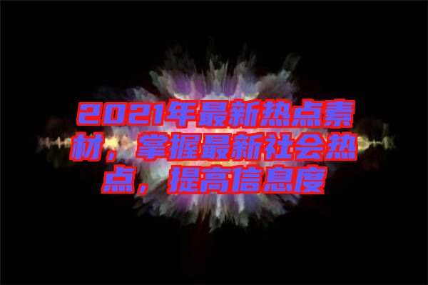 2021年最新熱點(diǎn)素材，掌握最新社會(huì)熱點(diǎn)，提高信息度