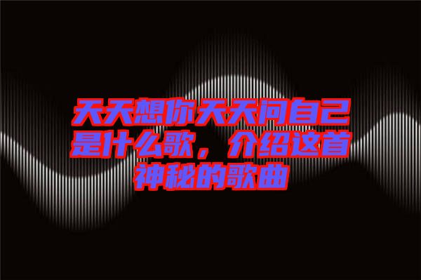 天天想你天天問自己是什么歌，介紹這首神秘的歌曲