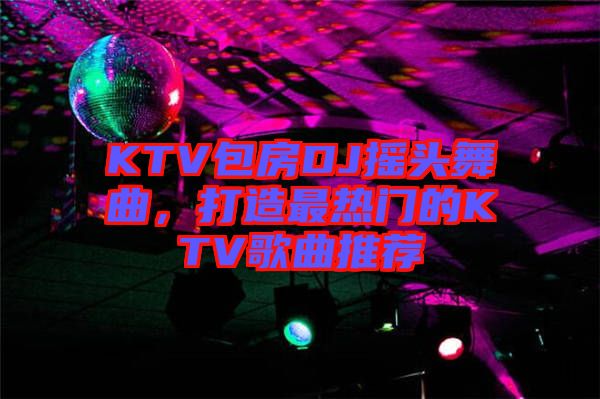 KTV包房DJ搖頭舞曲，打造最熱門的KTV歌曲推薦