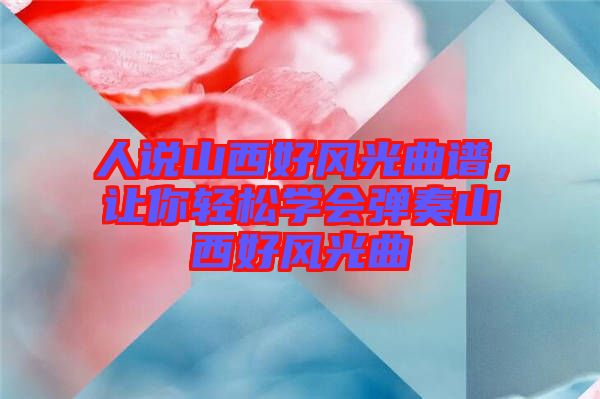 人說山西好風(fēng)光曲譜，讓你輕松學(xué)會(huì)彈奏山西好風(fēng)光曲