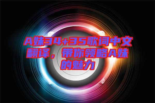 A妹34+35歌詞中文翻譯，帶你領(lǐng)略A妹的魅力