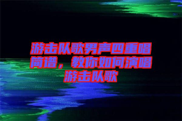 游擊隊(duì)歌男聲四重唱簡(jiǎn)譜，教你如何演唱游擊隊(duì)歌