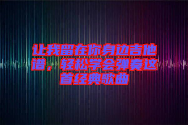 讓我留在你身邊吉他譜，輕松學會彈奏這首經典歌曲