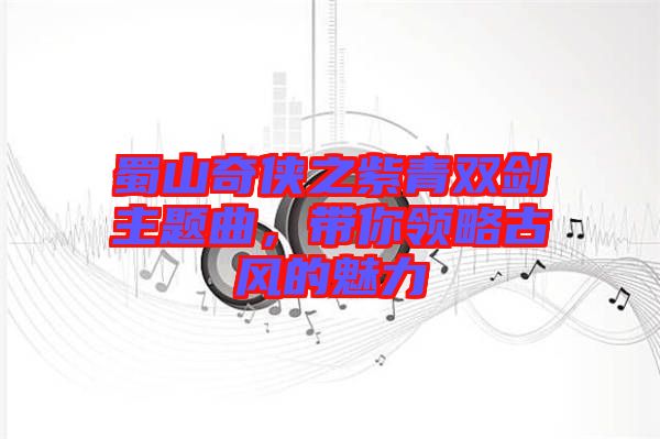 蜀山奇?zhèn)b之紫青雙劍主題曲，帶你領(lǐng)略古風(fēng)的魅力