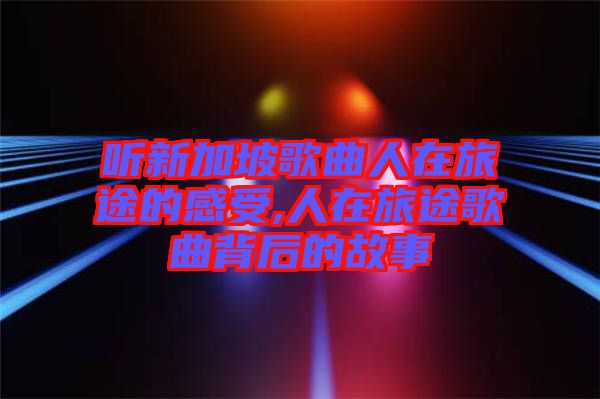 聽(tīng)新加坡歌曲人在旅途的感受,人在旅途歌曲背后的故事