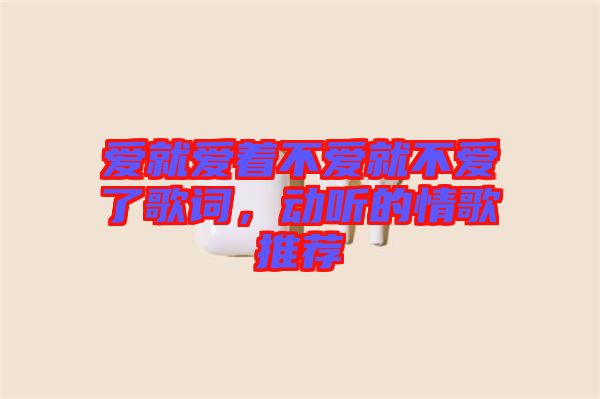 愛就愛著不愛就不愛了歌詞，動聽的情歌推薦