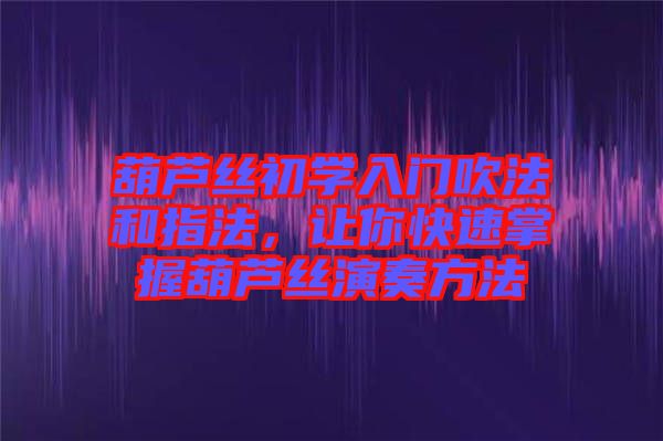 葫蘆絲初學(xué)入門吹法和指法，讓你快速掌握葫蘆絲演奏方法