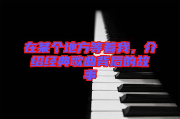 在某個地方等著我，介紹經(jīng)典歌曲背后的故事