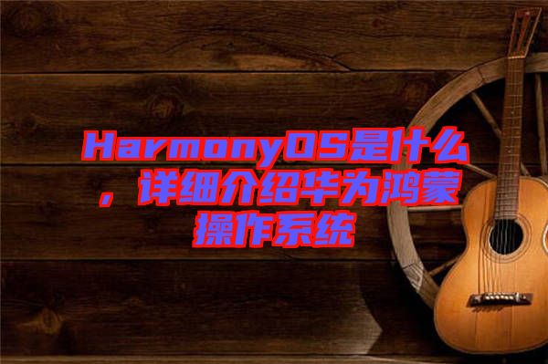 HarmonyOS是什么，詳細(xì)介紹華為鴻蒙操作系統(tǒng)