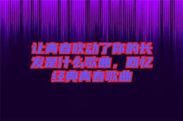 讓青春吹動了你的長發(fā)是什么歌曲，回憶經(jīng)典青春歌曲