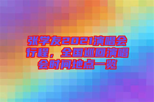 張學友2021演唱會行程，全國巡回演唱會時間地點一覽