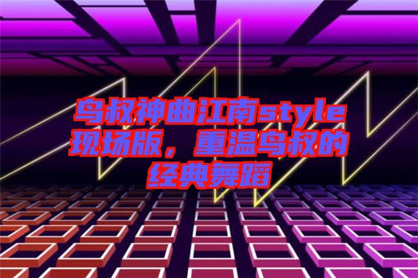 鳥叔神曲江南style現(xiàn)場版，重溫鳥叔的經典舞蹈