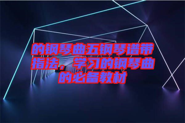 的鋼琴曲五鋼琴譜帶指法，學(xué)習(xí)的鋼琴曲的必備教材