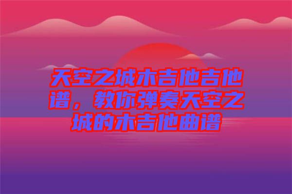 天空之城木吉他吉他譜，教你彈奏天空之城的木吉他曲譜