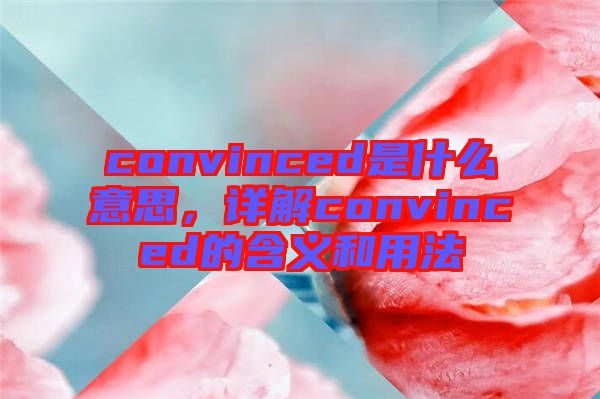 convinced是什么意思，詳解convinced的含義和用法