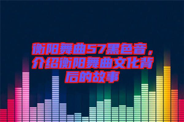 衡陽舞曲57黑色音，介紹衡陽舞曲文化背后的故事