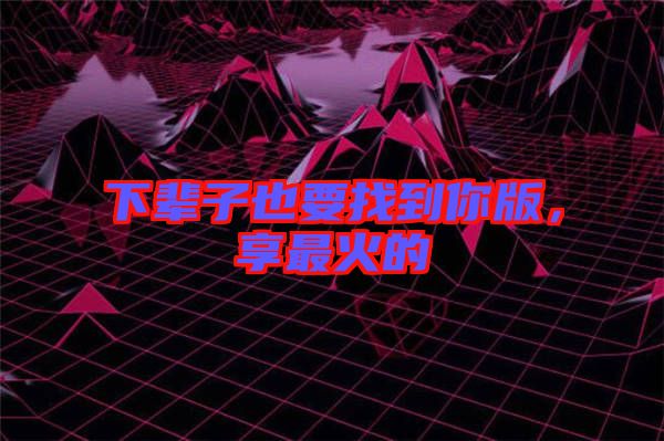 下輩子也要找到你版，享最火的