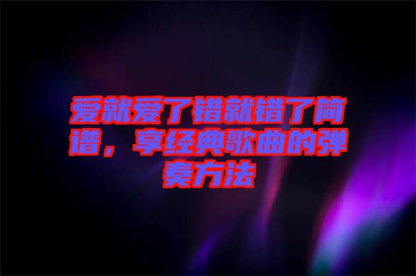 愛就愛了錯(cuò)就錯(cuò)了簡(jiǎn)譜，享經(jīng)典歌曲的彈奏方法