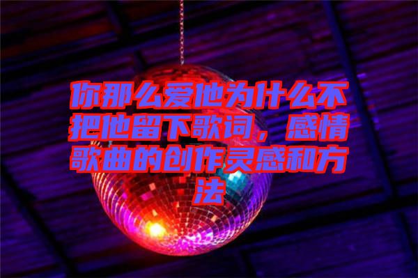 你那么愛他為什么不把他留下歌詞，感情歌曲的創(chuàng)作靈感和方法