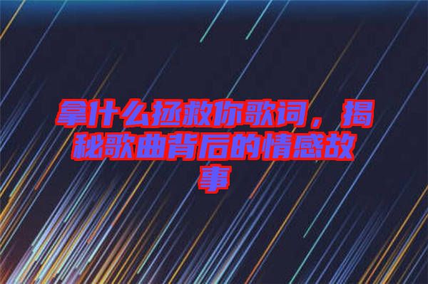 拿什么拯救你歌詞，揭秘歌曲背后的情感故事